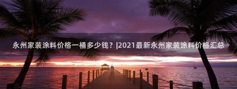 和记平台注册：永州家装涂料价格一桶多少钱？|2021最新永州家装涂料价格汇总